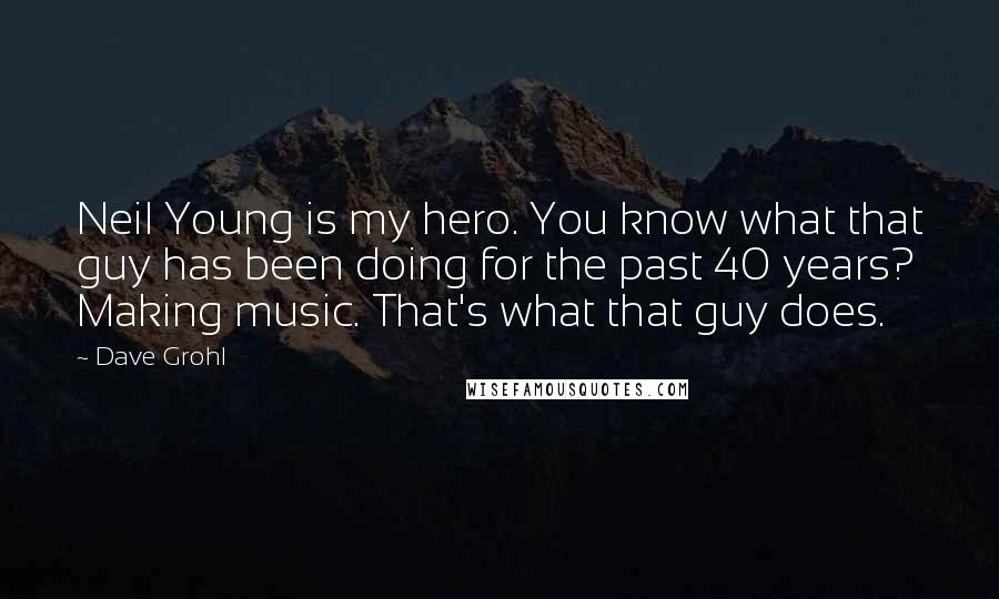 Dave Grohl Quotes: Neil Young is my hero. You know what that guy has been doing for the past 40 years? Making music. That's what that guy does.