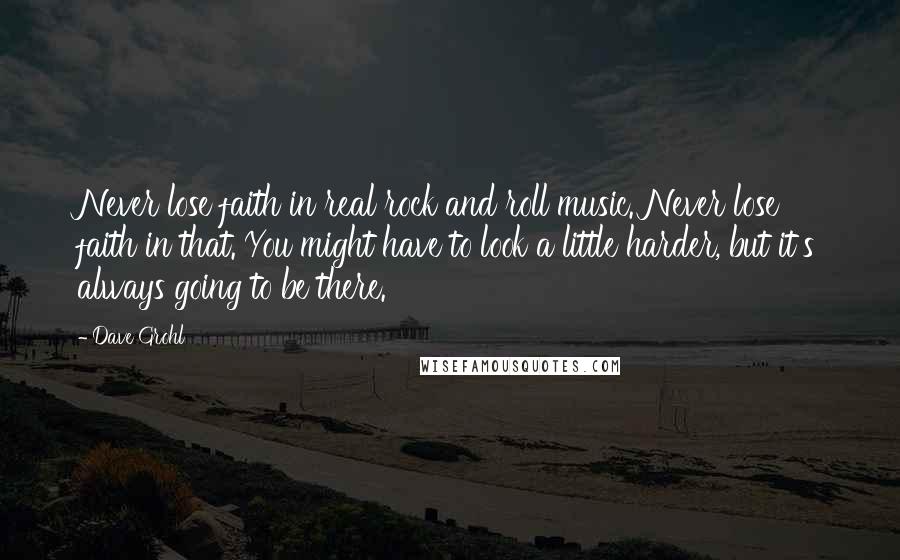 Dave Grohl Quotes: Never lose faith in real rock and roll music. Never lose faith in that. You might have to look a little harder, but it's always going to be there.