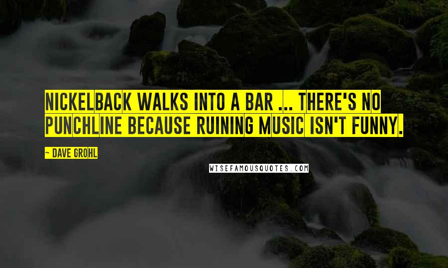 Dave Grohl Quotes: Nickelback walks into a bar ... there's no punchline because ruining music isn't funny.