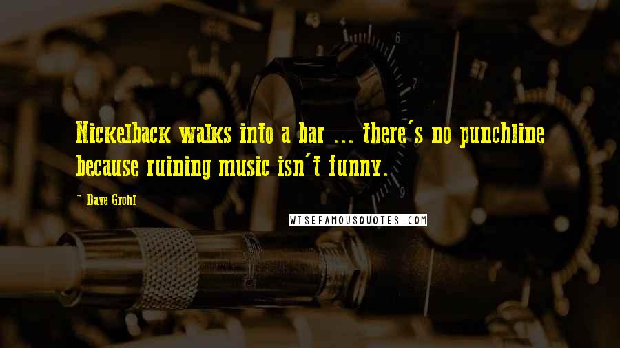 Dave Grohl Quotes: Nickelback walks into a bar ... there's no punchline because ruining music isn't funny.