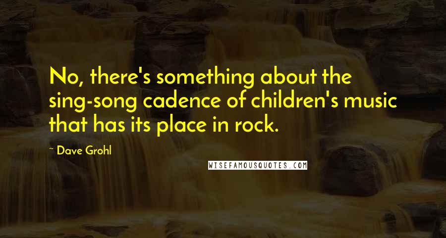 Dave Grohl Quotes: No, there's something about the sing-song cadence of children's music that has its place in rock.