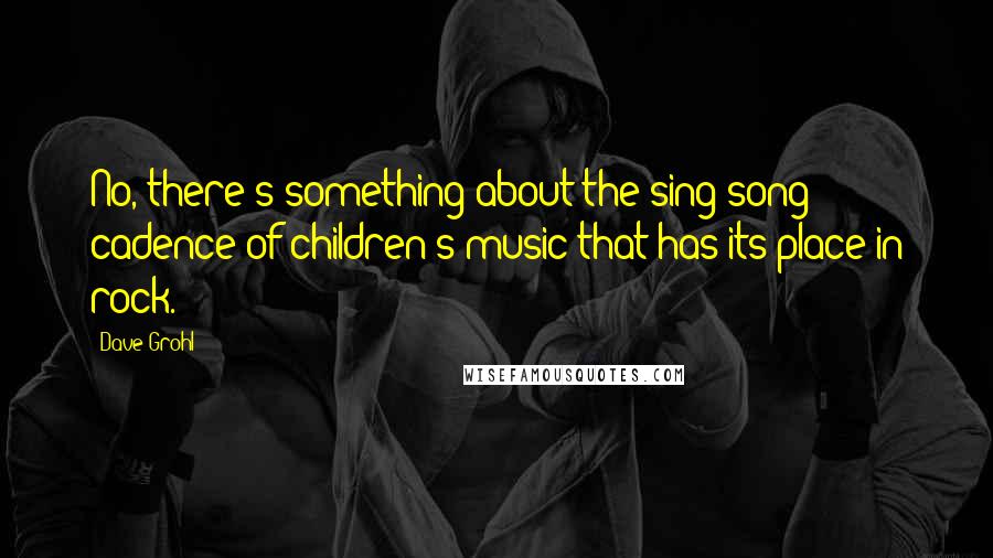 Dave Grohl Quotes: No, there's something about the sing-song cadence of children's music that has its place in rock.