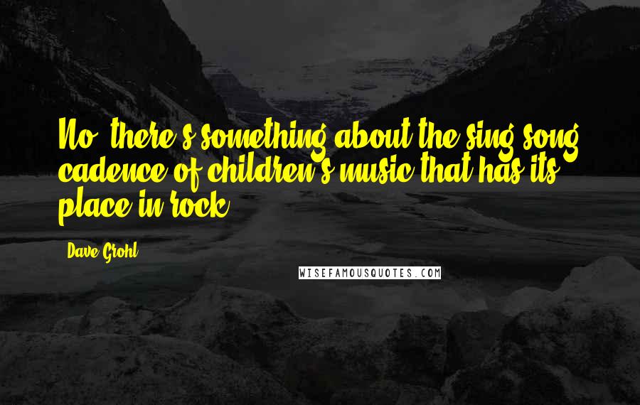 Dave Grohl Quotes: No, there's something about the sing-song cadence of children's music that has its place in rock.