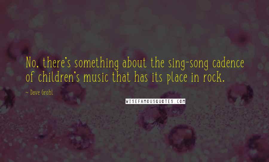 Dave Grohl Quotes: No, there's something about the sing-song cadence of children's music that has its place in rock.