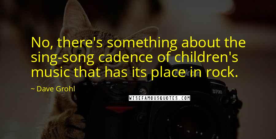 Dave Grohl Quotes: No, there's something about the sing-song cadence of children's music that has its place in rock.