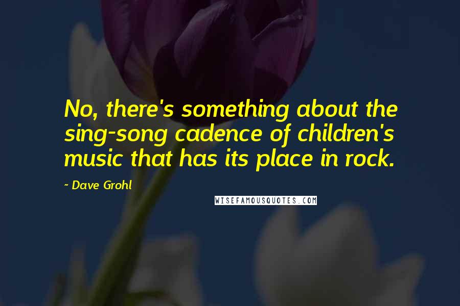 Dave Grohl Quotes: No, there's something about the sing-song cadence of children's music that has its place in rock.