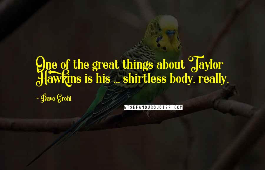 Dave Grohl Quotes: One of the great things about Taylor Hawkins is his ... shirtless body, really.