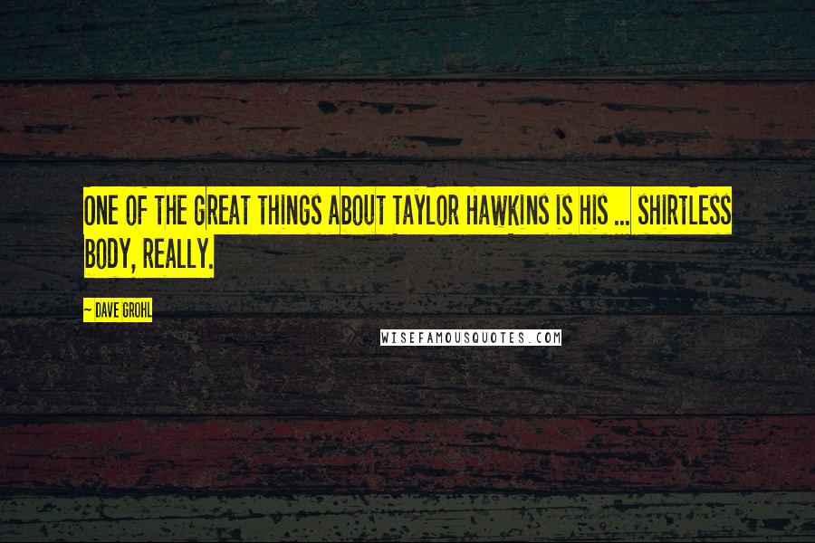 Dave Grohl Quotes: One of the great things about Taylor Hawkins is his ... shirtless body, really.