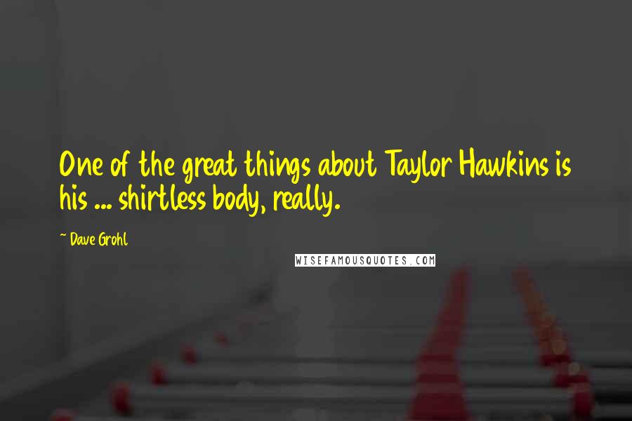 Dave Grohl Quotes: One of the great things about Taylor Hawkins is his ... shirtless body, really.