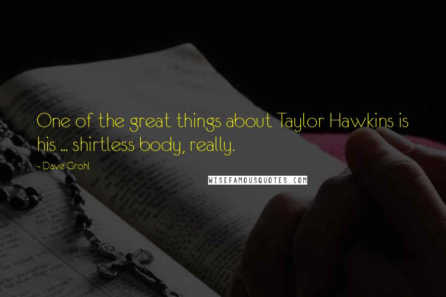 Dave Grohl Quotes: One of the great things about Taylor Hawkins is his ... shirtless body, really.