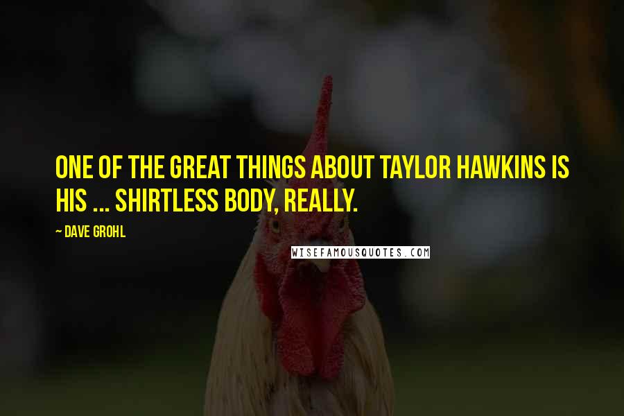 Dave Grohl Quotes: One of the great things about Taylor Hawkins is his ... shirtless body, really.