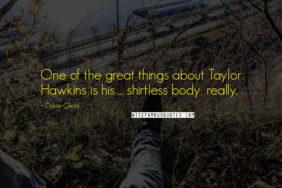 Dave Grohl Quotes: One of the great things about Taylor Hawkins is his ... shirtless body, really.