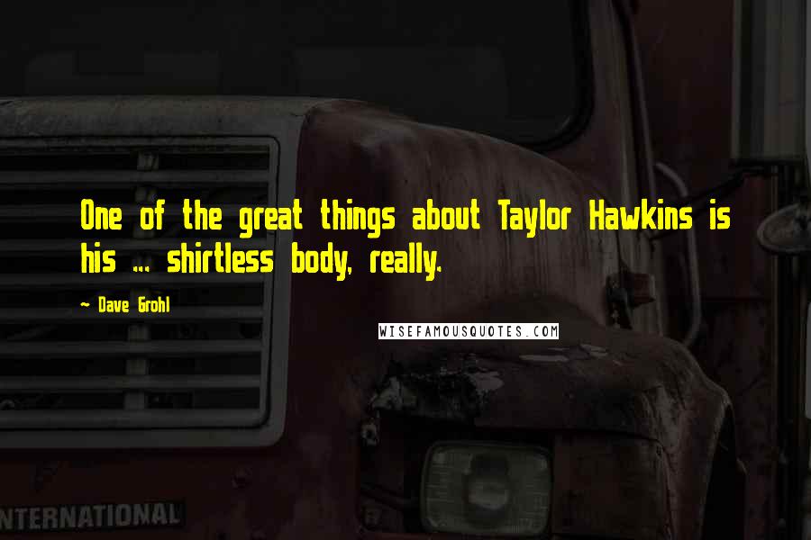 Dave Grohl Quotes: One of the great things about Taylor Hawkins is his ... shirtless body, really.