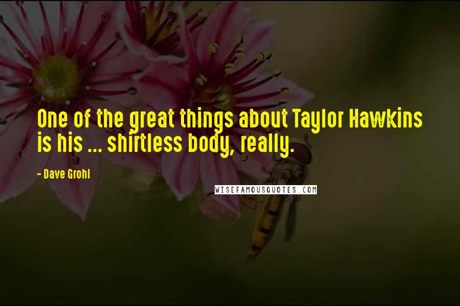 Dave Grohl Quotes: One of the great things about Taylor Hawkins is his ... shirtless body, really.