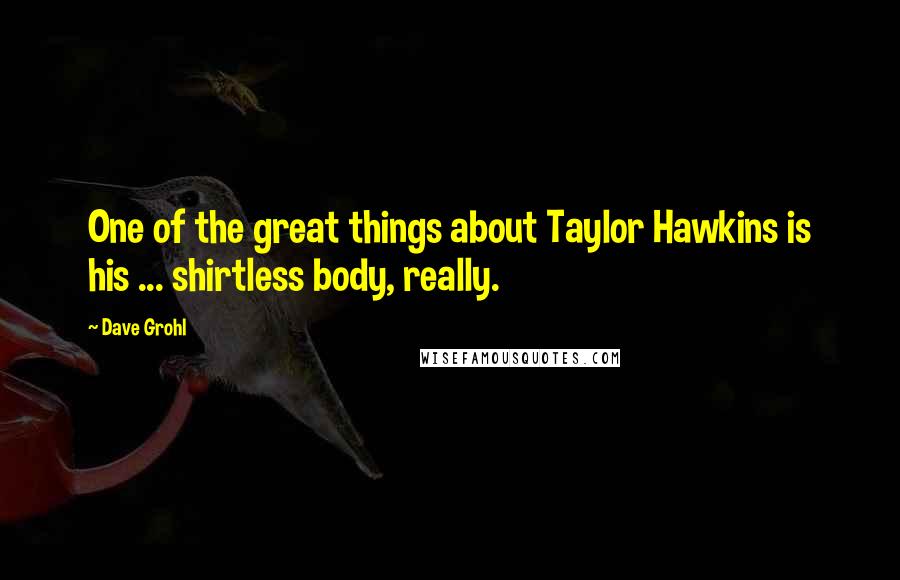 Dave Grohl Quotes: One of the great things about Taylor Hawkins is his ... shirtless body, really.