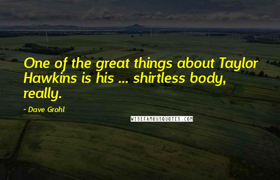 Dave Grohl Quotes: One of the great things about Taylor Hawkins is his ... shirtless body, really.