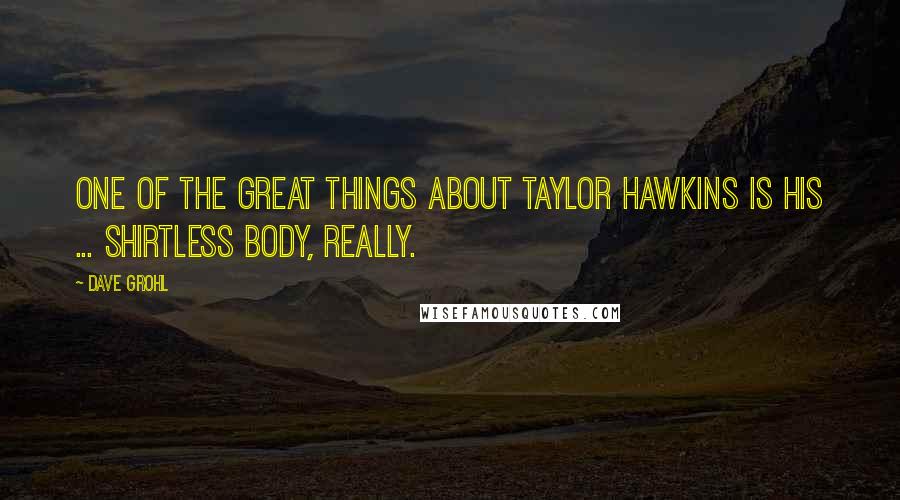 Dave Grohl Quotes: One of the great things about Taylor Hawkins is his ... shirtless body, really.