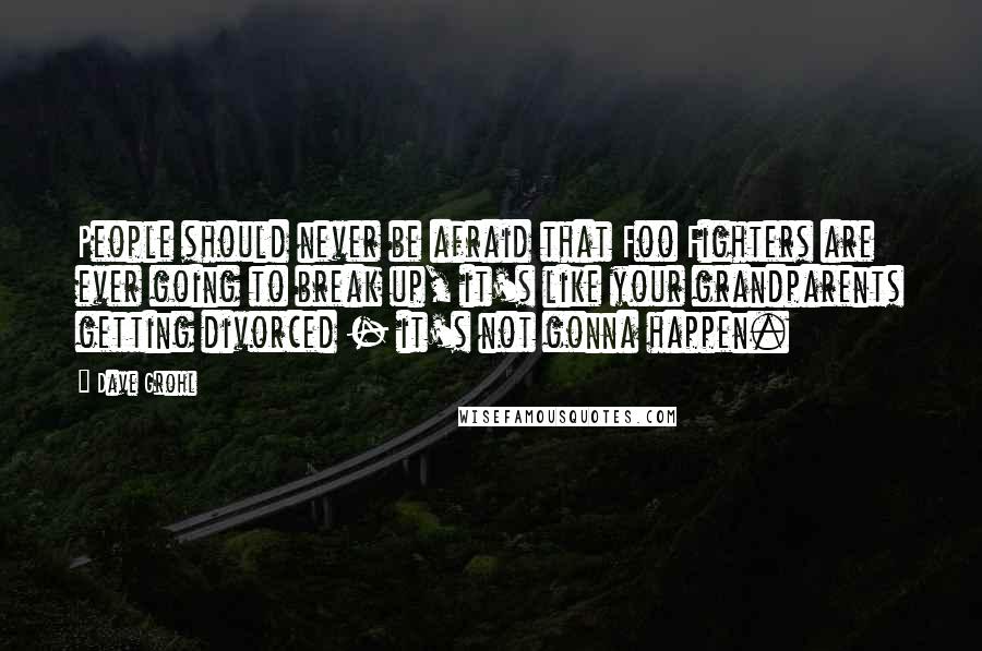 Dave Grohl Quotes: People should never be afraid that Foo Fighters are ever going to break up, it's like your grandparents getting divorced - it's not gonna happen.