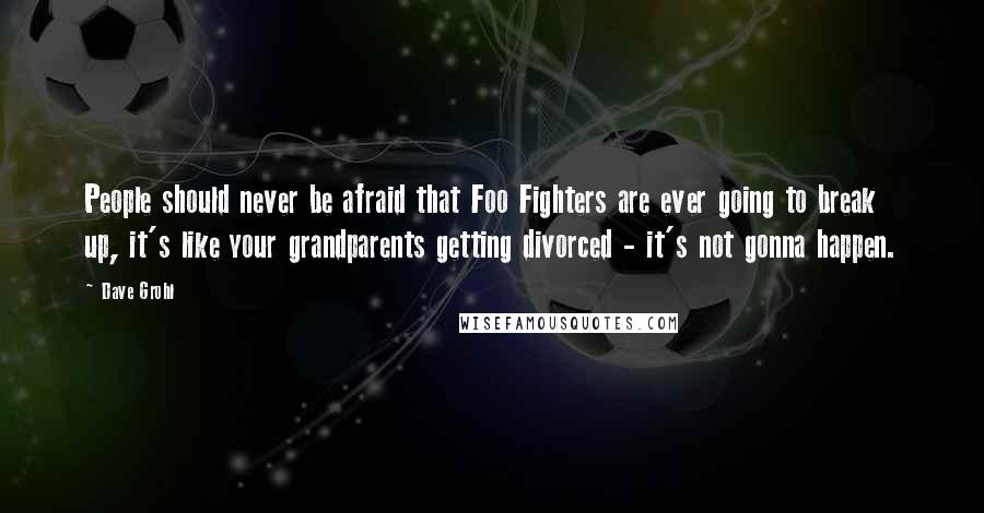 Dave Grohl Quotes: People should never be afraid that Foo Fighters are ever going to break up, it's like your grandparents getting divorced - it's not gonna happen.