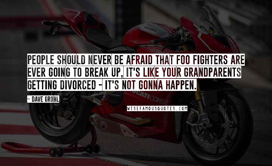 Dave Grohl Quotes: People should never be afraid that Foo Fighters are ever going to break up, it's like your grandparents getting divorced - it's not gonna happen.