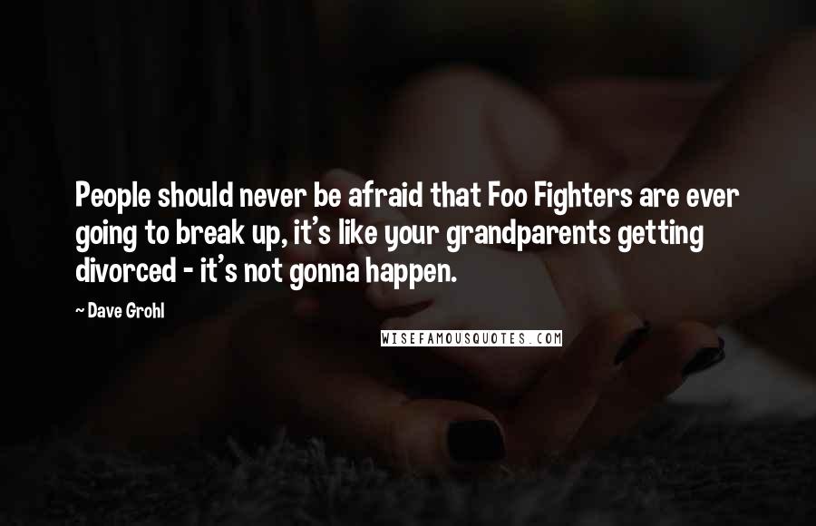Dave Grohl Quotes: People should never be afraid that Foo Fighters are ever going to break up, it's like your grandparents getting divorced - it's not gonna happen.