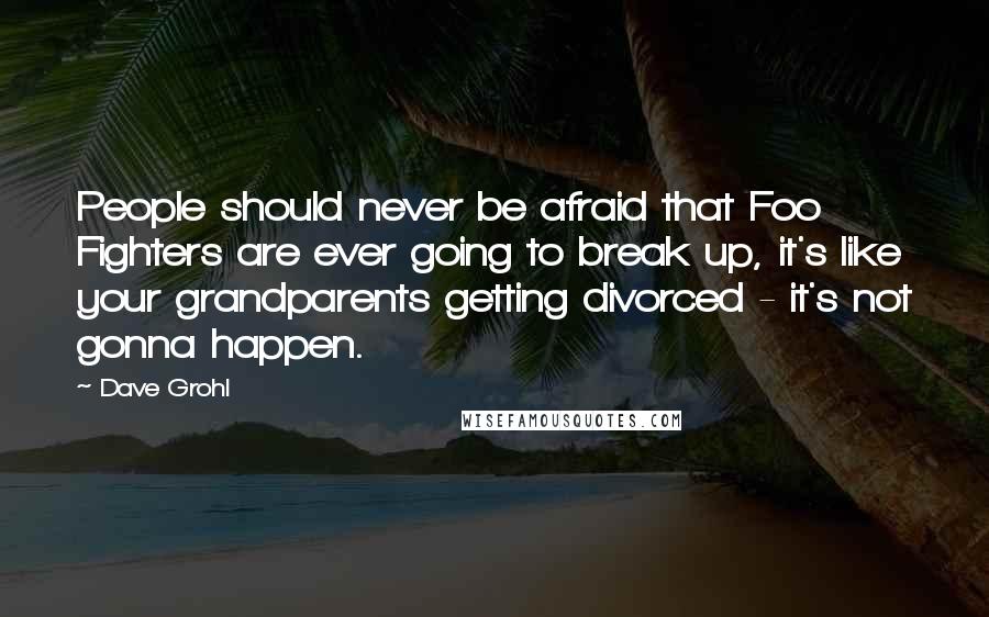 Dave Grohl Quotes: People should never be afraid that Foo Fighters are ever going to break up, it's like your grandparents getting divorced - it's not gonna happen.