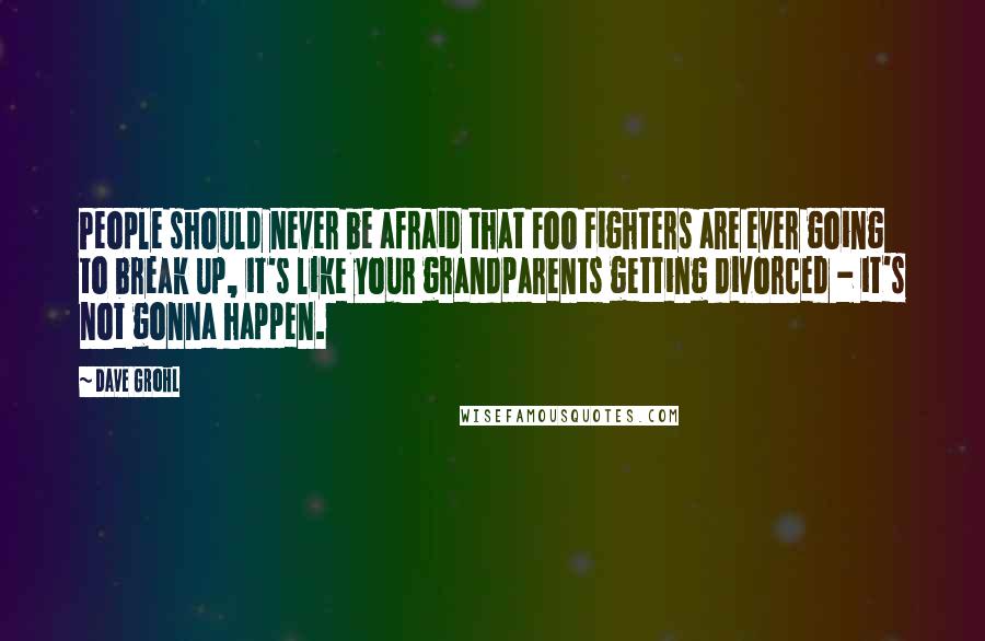 Dave Grohl Quotes: People should never be afraid that Foo Fighters are ever going to break up, it's like your grandparents getting divorced - it's not gonna happen.
