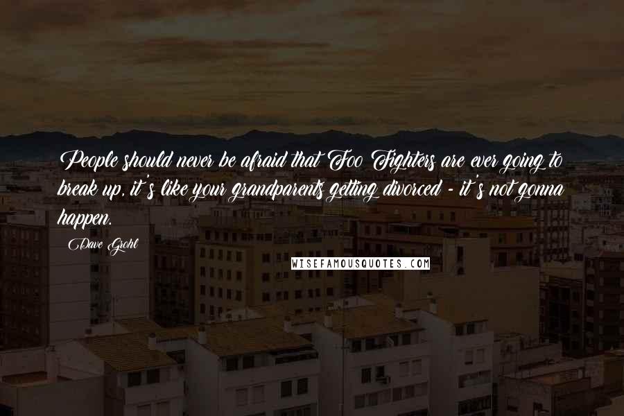 Dave Grohl Quotes: People should never be afraid that Foo Fighters are ever going to break up, it's like your grandparents getting divorced - it's not gonna happen.