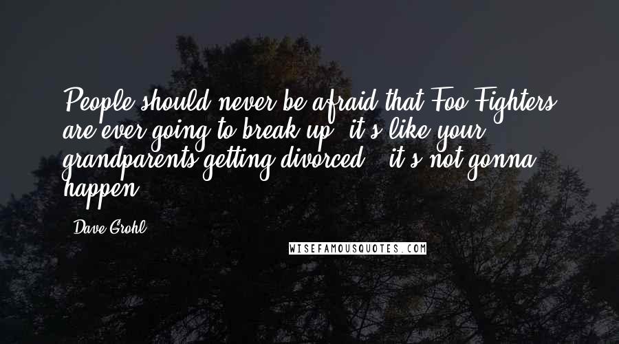 Dave Grohl Quotes: People should never be afraid that Foo Fighters are ever going to break up, it's like your grandparents getting divorced - it's not gonna happen.