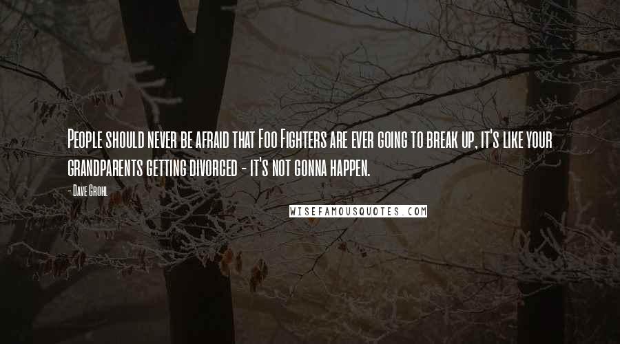 Dave Grohl Quotes: People should never be afraid that Foo Fighters are ever going to break up, it's like your grandparents getting divorced - it's not gonna happen.