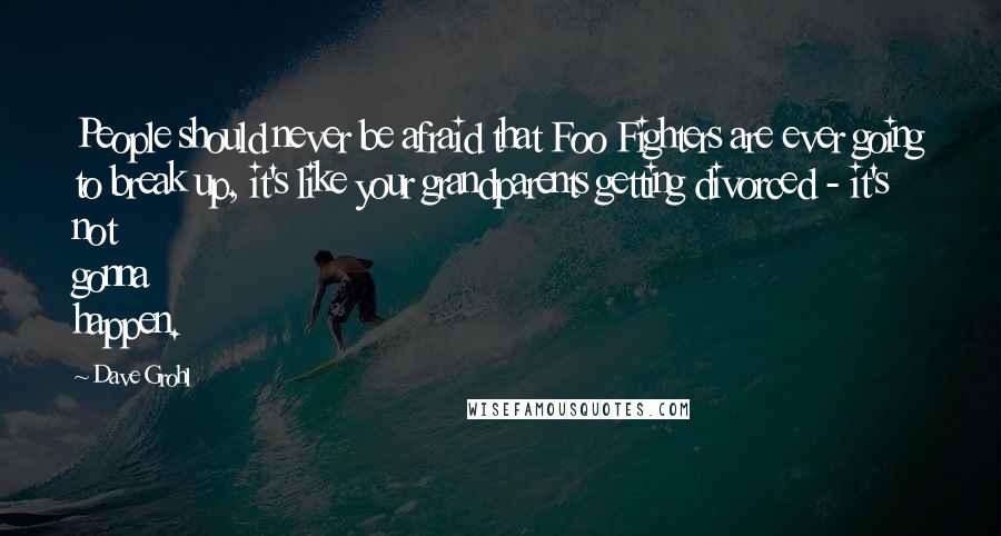 Dave Grohl Quotes: People should never be afraid that Foo Fighters are ever going to break up, it's like your grandparents getting divorced - it's not gonna happen.