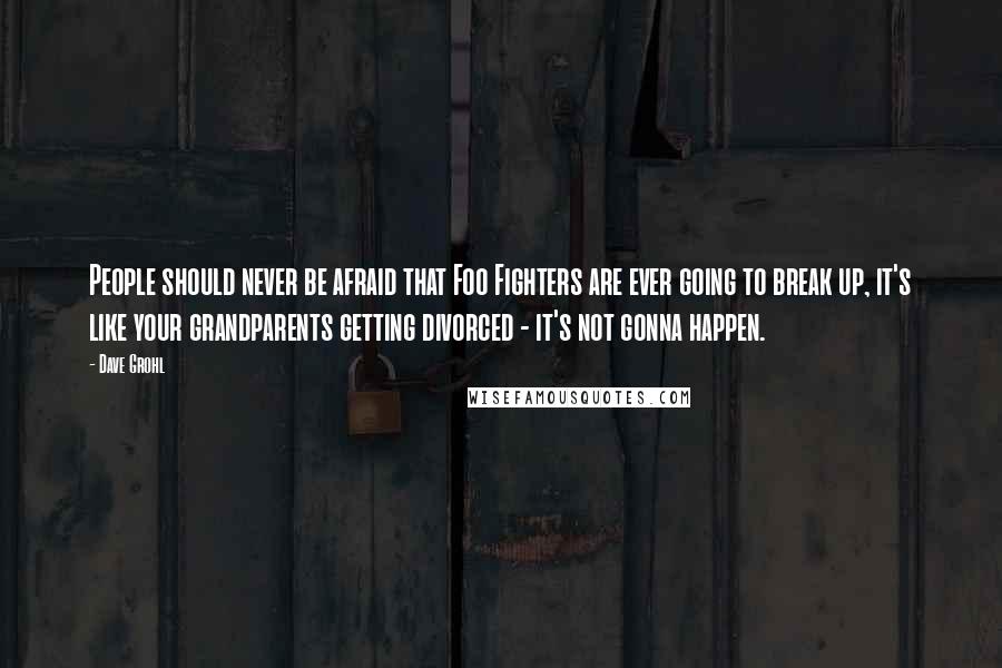 Dave Grohl Quotes: People should never be afraid that Foo Fighters are ever going to break up, it's like your grandparents getting divorced - it's not gonna happen.