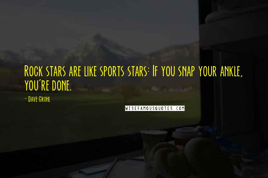 Dave Grohl Quotes: Rock stars are like sports stars: If you snap your ankle, you're done.