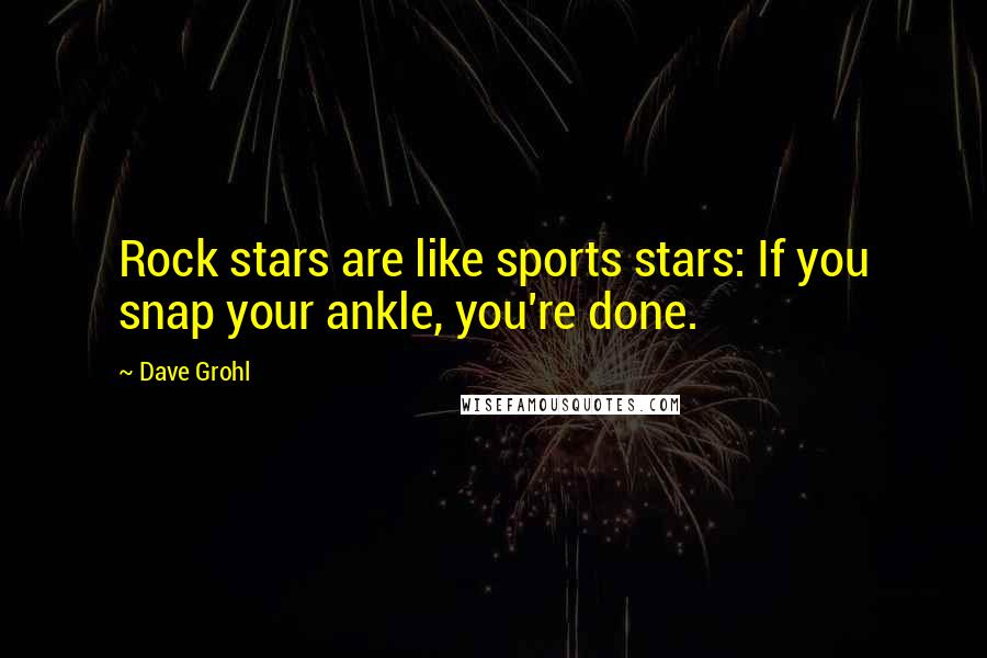 Dave Grohl Quotes: Rock stars are like sports stars: If you snap your ankle, you're done.