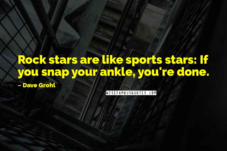 Dave Grohl Quotes: Rock stars are like sports stars: If you snap your ankle, you're done.