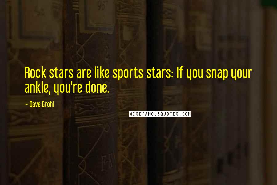 Dave Grohl Quotes: Rock stars are like sports stars: If you snap your ankle, you're done.