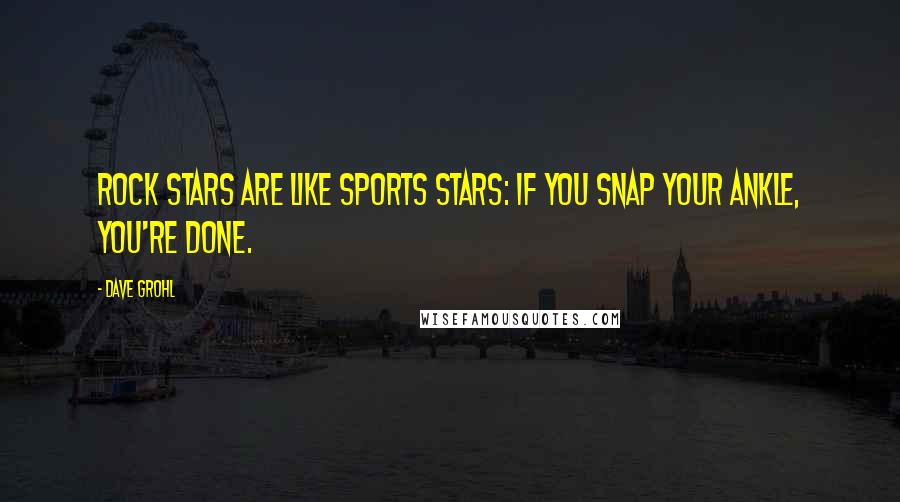 Dave Grohl Quotes: Rock stars are like sports stars: If you snap your ankle, you're done.