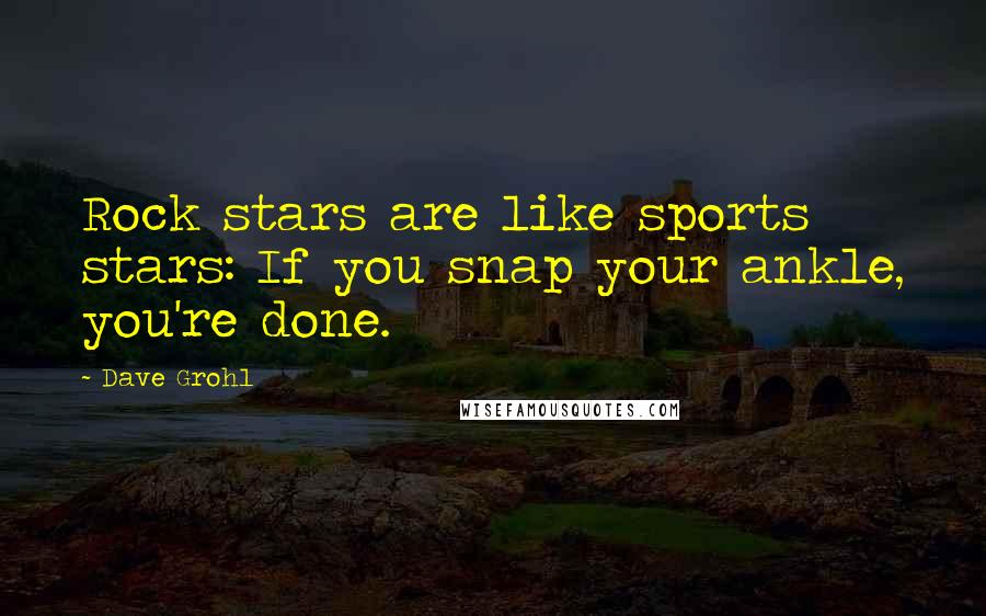 Dave Grohl Quotes: Rock stars are like sports stars: If you snap your ankle, you're done.