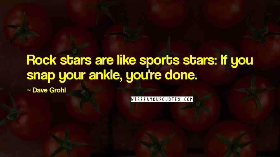 Dave Grohl Quotes: Rock stars are like sports stars: If you snap your ankle, you're done.