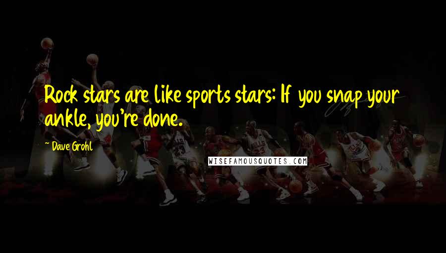 Dave Grohl Quotes: Rock stars are like sports stars: If you snap your ankle, you're done.