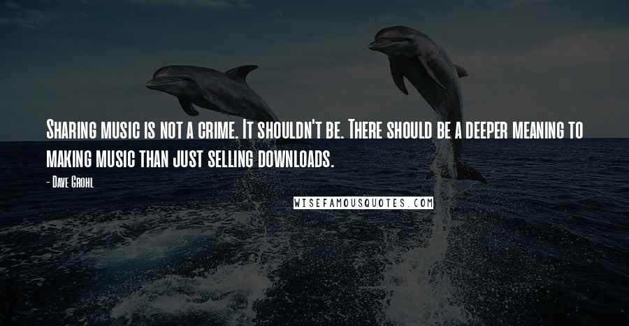 Dave Grohl Quotes: Sharing music is not a crime. It shouldn't be. There should be a deeper meaning to making music than just selling downloads.