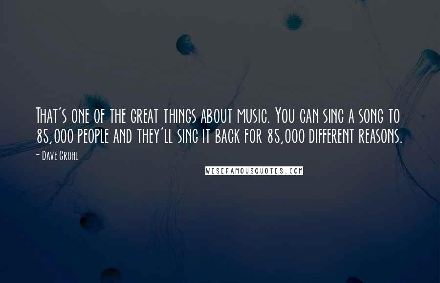 Dave Grohl Quotes: That's one of the great things about music. You can sing a song to 85,000 people and they'll sing it back for 85,000 different reasons.