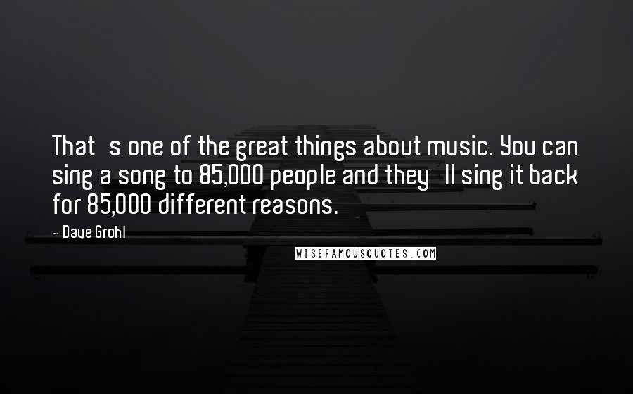 Dave Grohl Quotes: That's one of the great things about music. You can sing a song to 85,000 people and they'll sing it back for 85,000 different reasons.