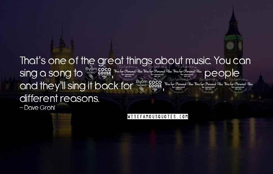 Dave Grohl Quotes: That's one of the great things about music. You can sing a song to 85,000 people and they'll sing it back for 85,000 different reasons.