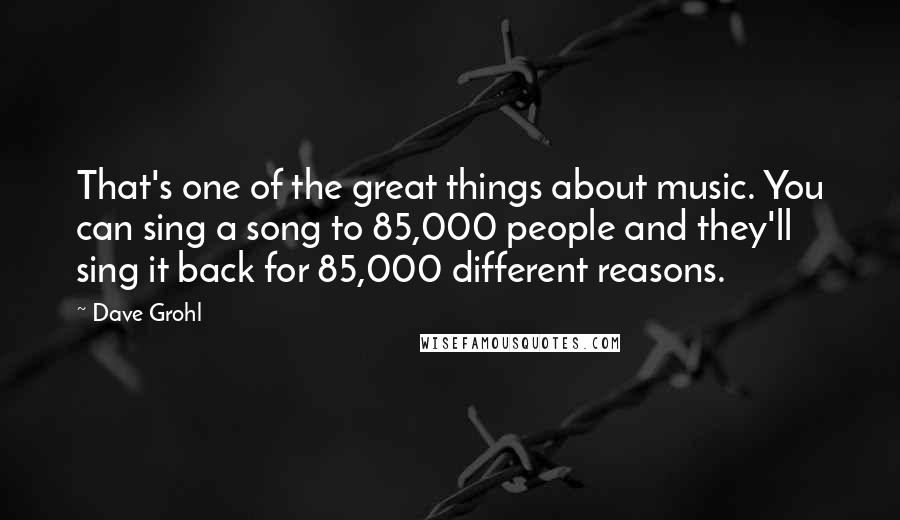 Dave Grohl Quotes: That's one of the great things about music. You can sing a song to 85,000 people and they'll sing it back for 85,000 different reasons.