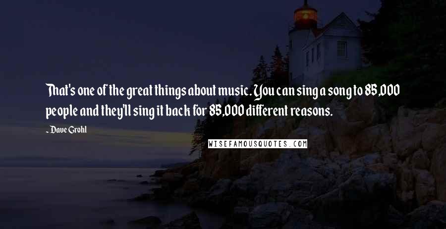 Dave Grohl Quotes: That's one of the great things about music. You can sing a song to 85,000 people and they'll sing it back for 85,000 different reasons.