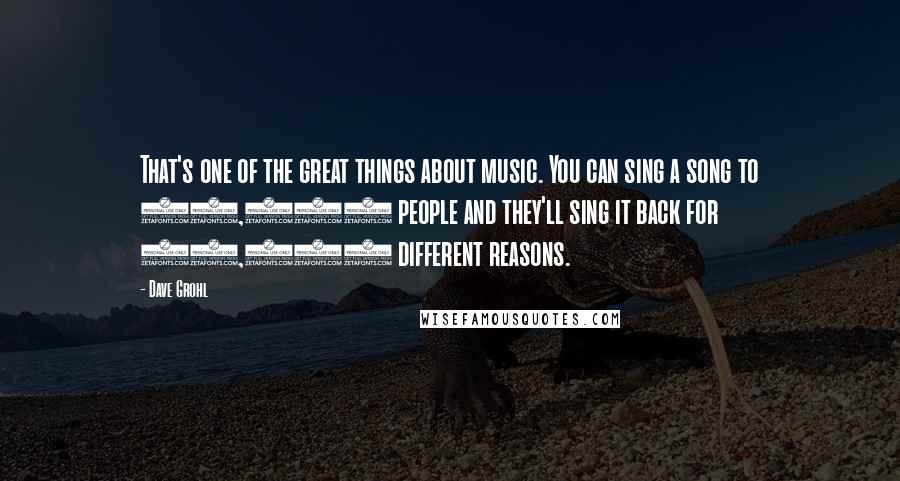 Dave Grohl Quotes: That's one of the great things about music. You can sing a song to 85,000 people and they'll sing it back for 85,000 different reasons.