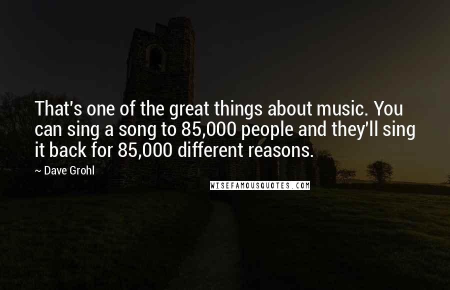 Dave Grohl Quotes: That's one of the great things about music. You can sing a song to 85,000 people and they'll sing it back for 85,000 different reasons.