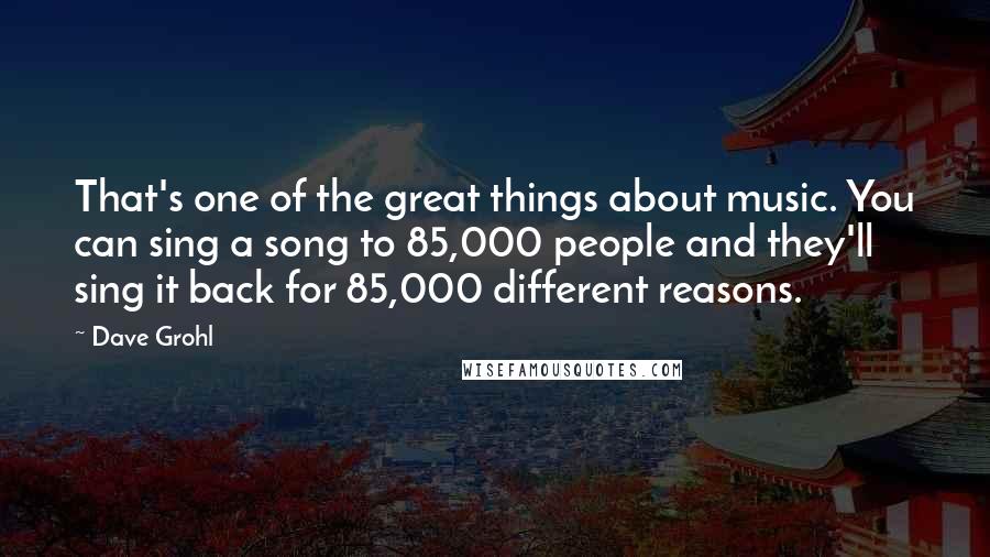 Dave Grohl Quotes: That's one of the great things about music. You can sing a song to 85,000 people and they'll sing it back for 85,000 different reasons.