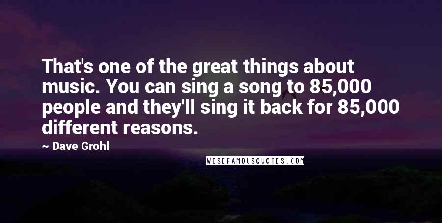 Dave Grohl Quotes: That's one of the great things about music. You can sing a song to 85,000 people and they'll sing it back for 85,000 different reasons.